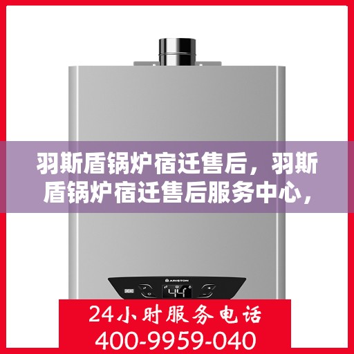 羽斯盾锅炉宿迁售后，羽斯盾锅炉宿迁售后服务中心，专业维修与保养，贴心服务保障您的温暖供应