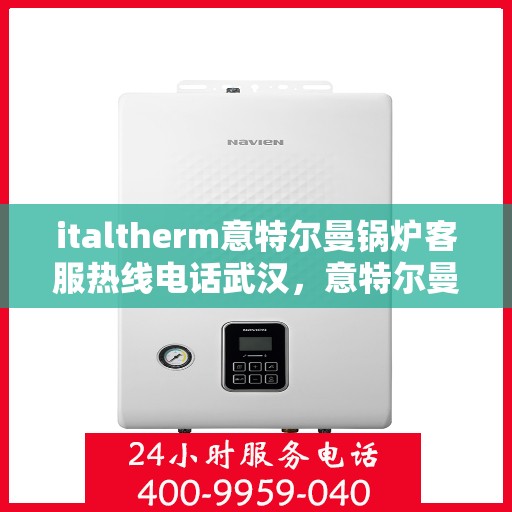 italtherm意特尔曼锅炉客服热线电话武汉，意特尔曼锅炉武汉客服热线电话全解析