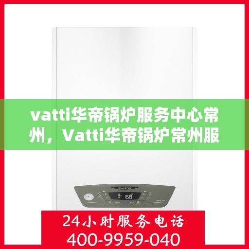 vatti华帝锅炉服务中心常州，Vatti华帝锅炉常州服务中心，专业维修与保养，为您的锅炉保驾护航