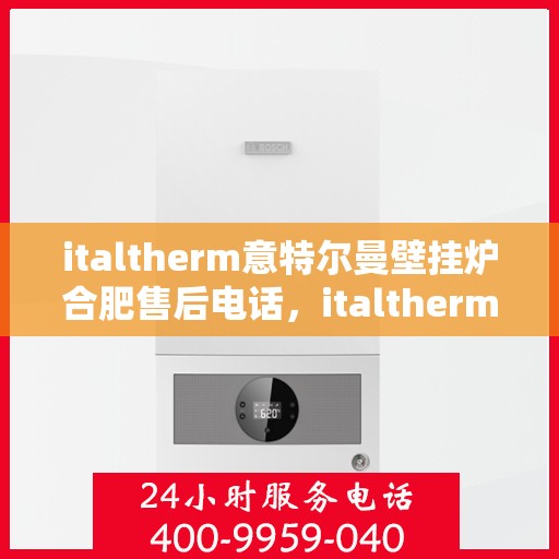 italtherm意特尔曼壁挂炉合肥售后电话，italtherm意特尔曼壁挂炉合肥售后服务中心联系电话