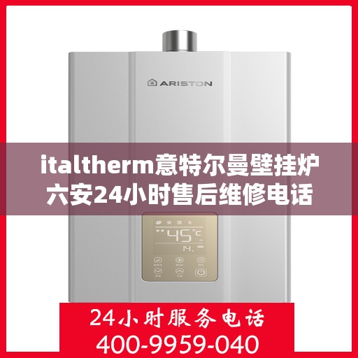 italtherm意特尔曼壁挂炉六安24小时售后维修电话，italtherm意特尔曼壁挂炉六安全天候售后维修服务热线