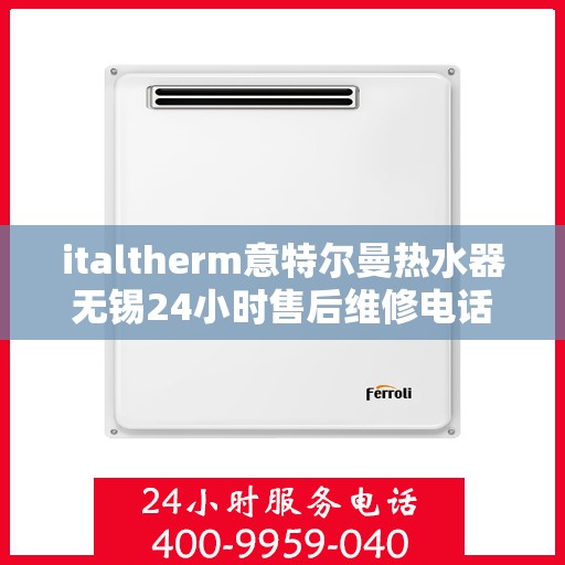 italtherm意特尔曼热水器无锡24小时售后维修电话，italtherm意特尔曼热水器无锡售后维修热线全天候为您服务