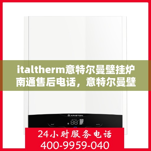 italtherm意特尔曼壁挂炉南通售后电话，意特尔曼壁挂炉南通售后热线及维修服务指南