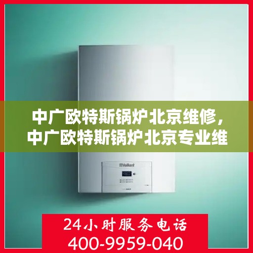 中广欧特斯锅炉北京维修，中广欧特斯锅炉北京专业维修服务解析