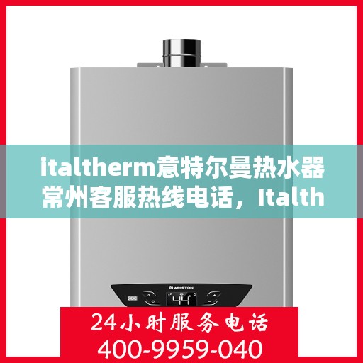 italtherm意特尔曼热水器常州客服热线电话，Italtherm意特尔曼热水器常州客服热线全攻略
