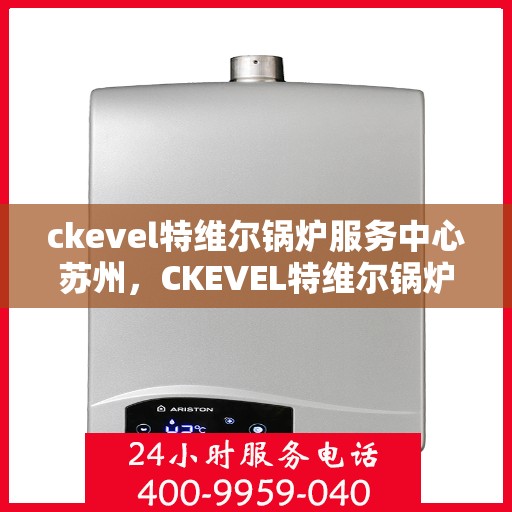 ckevel特维尔锅炉服务中心苏州，CKEVEL特维尔锅炉苏州服务中心，专业维修与保养，为您的设备保驾护航