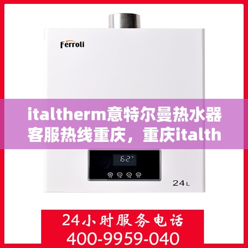 italtherm意特尔曼热水器客服热线重庆，重庆italtherm意特尔曼热水器客服热线详解