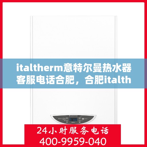 italtherm意特尔曼热水器客服电话合肥，合肥italtherm意特尔曼热水器客服热线