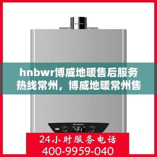hnbwr博威地暖售后服务热线常州，博威地暖常州售后服务热线，专业解决您的温暖问题