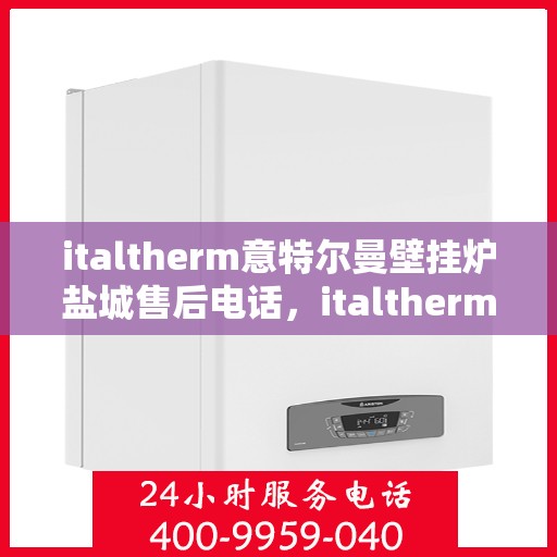 italtherm意特尔曼壁挂炉盐城售后电话，italtherm意特尔曼壁挂炉盐城售后服务热线及电话查询