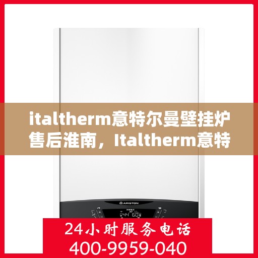 italtherm意特尔曼壁挂炉售后淮南，Italtherm意特尔曼壁挂炉淮南专业售后服务指南
