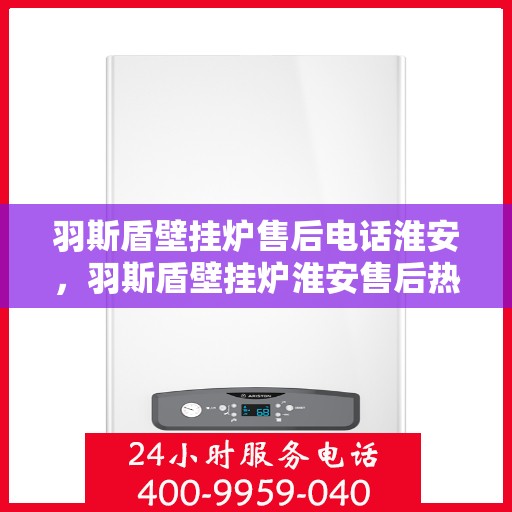 羽斯盾壁挂炉售后电话淮安，羽斯盾壁挂炉淮安售后热线及维修服务