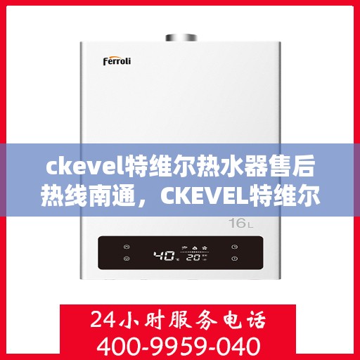 ckevel特维尔热水器售后热线南通，CKEVEL特维尔热水器南通售后热线及服务一览