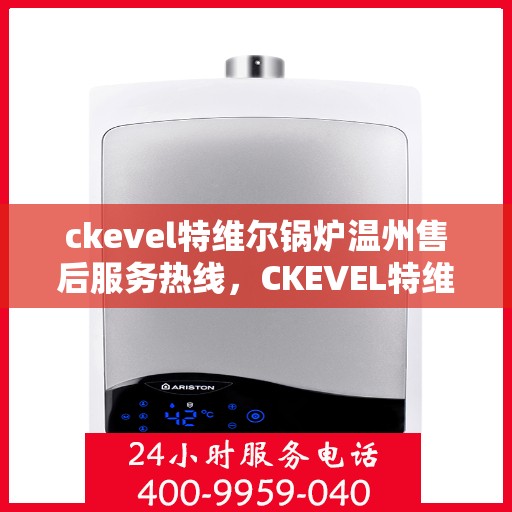 ckevel特维尔锅炉温州售后服务热线，CKEVEL特维尔锅炉温州售后服务热线，专业团队为您提供贴心服务