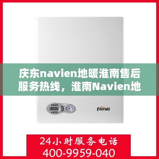 庆东navien地暖淮南售后服务热线，淮南Navien地暖售后服务热线及专业维修团队支持庆东navien地暖用户服务体验保障