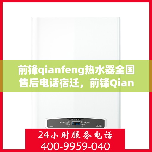 前锋qianfeng热水器全国售后电话宿迁，前锋Qianfeng热水器全国售后电话宿迁服务热线及售后保障详解