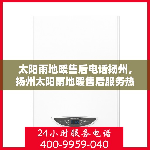 太阳雨地暖售后电话扬州，扬州太阳雨地暖售后服务热线及电话全攻略