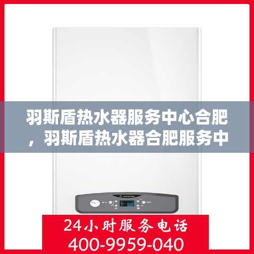 羽斯盾热水器服务中心合肥，羽斯盾热水器合肥服务中心，专业维修与保养一站式解决