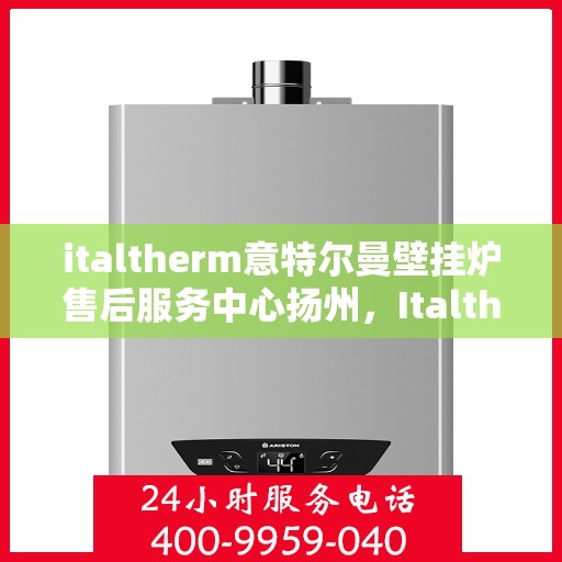 italtherm意特尔曼壁挂炉售后服务中心扬州，Italtherm意特尔曼壁挂炉扬州售后服务中心，专业维修，贴心服务