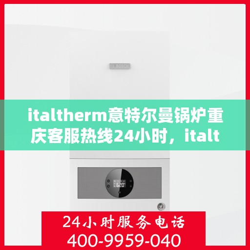 italtherm意特尔曼锅炉重庆客服热线24小时，italtherm意特尔曼锅炉重庆全天候客服热线公布