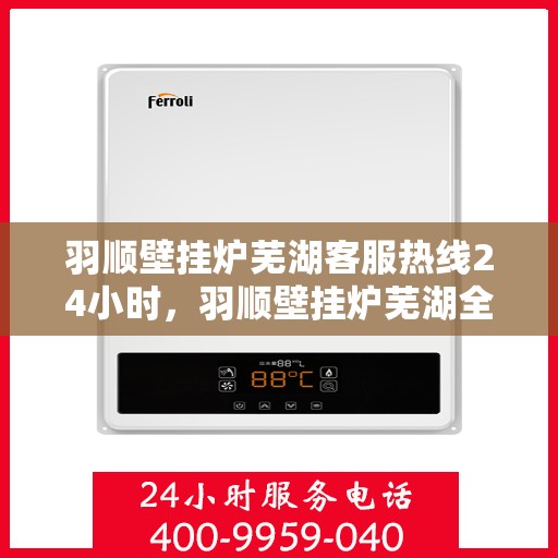 羽顺壁挂炉芜湖客服热线24小时，羽顺壁挂炉芜湖全天候客服热线，贴心服务随时在线