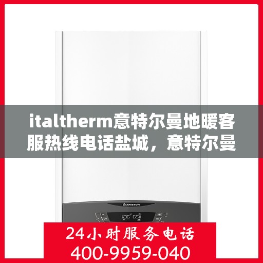 italtherm意特尔曼地暖客服热线电话盐城，意特尔曼地暖盐城客服热线电话及解决方案一览