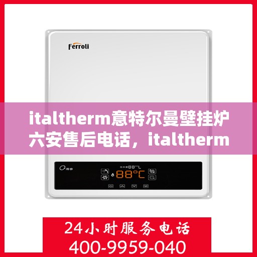 italtherm意特尔曼壁挂炉六安售后电话，italtherm意特尔曼壁挂炉六安售后服务中心联系电话及服务指南