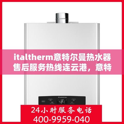 italtherm意特尔曼热水器售后服务热线连云港，意特尔曼热水器连云港售后服务热线，专业解决您的热水难题