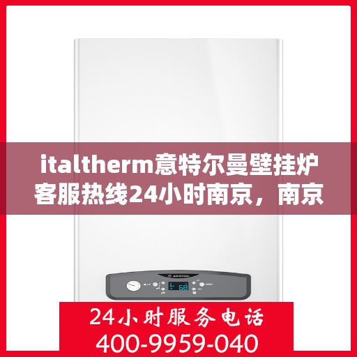 italtherm意特尔曼壁挂炉客服热线24小时南京，南京italtherm意特尔曼壁挂炉全天候客服热线，贴心服务随时在线