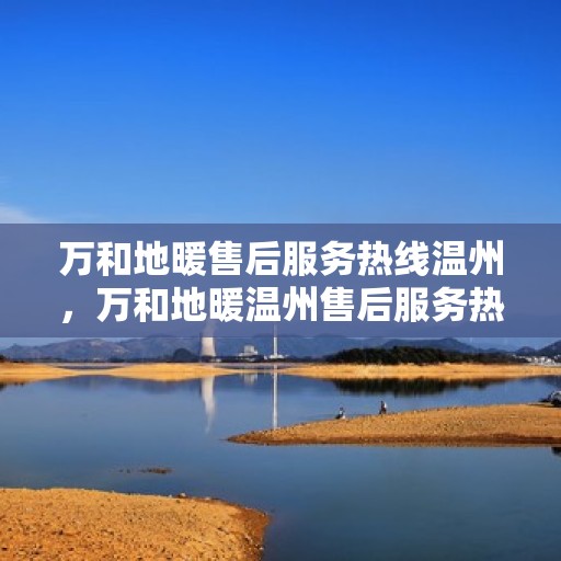 万和地暖售后服务热线温州，万和地暖温州售后服务热线，专业解决您的温暖问题