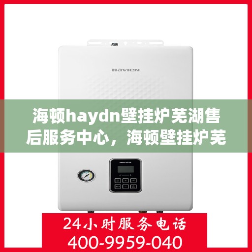 海顿haydn壁挂炉芜湖售后服务中心，海顿壁挂炉芜湖售后服务中心，专业维修与贴心服务