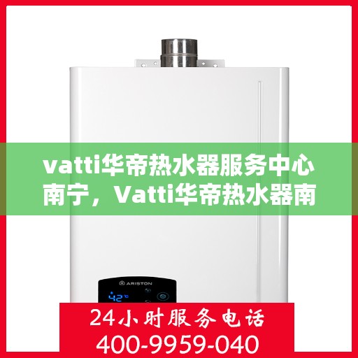 vatti华帝热水器服务中心南宁，Vatti华帝热水器南宁服务中心，专业维修与保养一站式解决方案