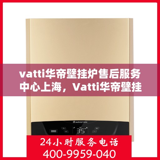 vatti华帝壁挂炉售后服务中心上海，Vatti华帝壁挂炉上海售后服务中心，专业维修与贴心服务