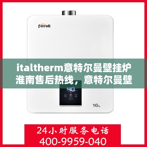 italtherm意特尔曼壁挂炉淮南售后热线，意特尔曼壁挂炉淮南售后热线，专业维修与服务质量保障