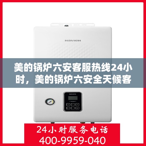 美的锅炉六安客服热线24小时，美的锅炉六安全天候客服热线，贴心服务随时在线