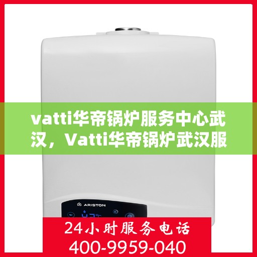 vatti华帝锅炉服务中心武汉，Vatti华帝锅炉武汉服务中心，专业维修与保养，为您的设备保驾护航