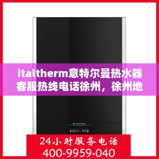 italtherm意特尔曼热水器客服热线电话徐州，徐州地区Italtherm意特尔曼热水器客服热线电话及支持服务