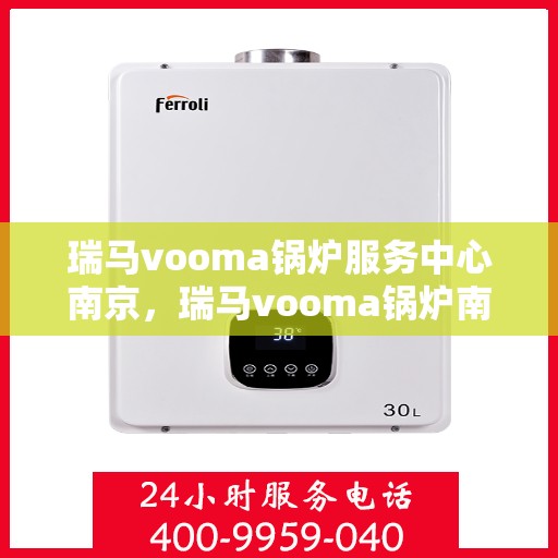 瑞马vooma锅炉服务中心南京，瑞马vooma锅炉南京服务中心，专业维修与保养，为您的设备保驾护航