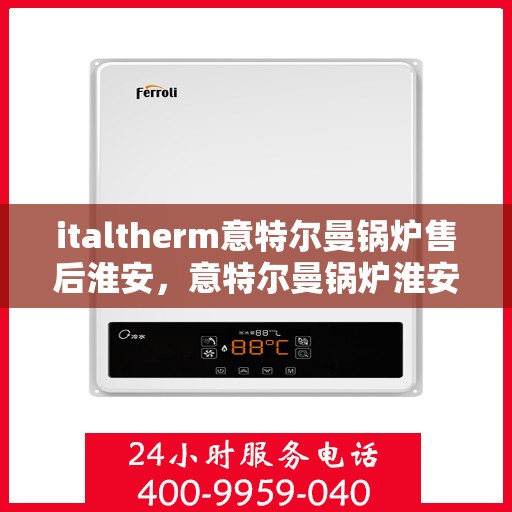 italtherm意特尔曼锅炉售后淮安，意特尔曼锅炉淮安售后服务中心，专业维修与保养