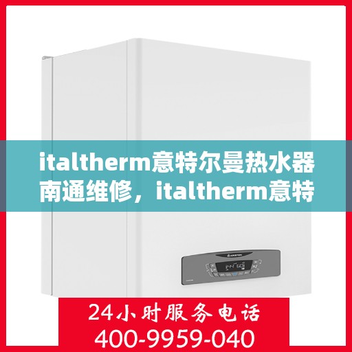 italtherm意特尔曼热水器南通维修，italtherm意特尔曼热水器南通专业维修服务