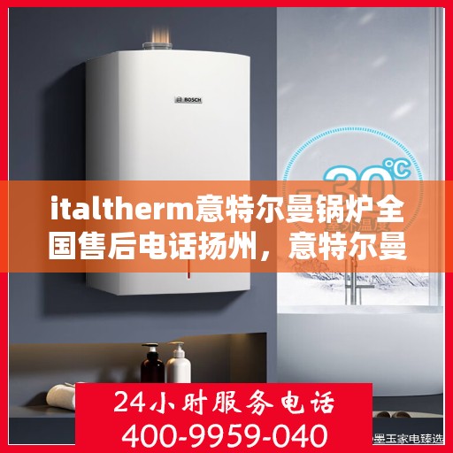 italtherm意特尔曼锅炉全国售后电话扬州，意特尔曼锅炉全国售后热线在扬州，一站式服务，品质保障