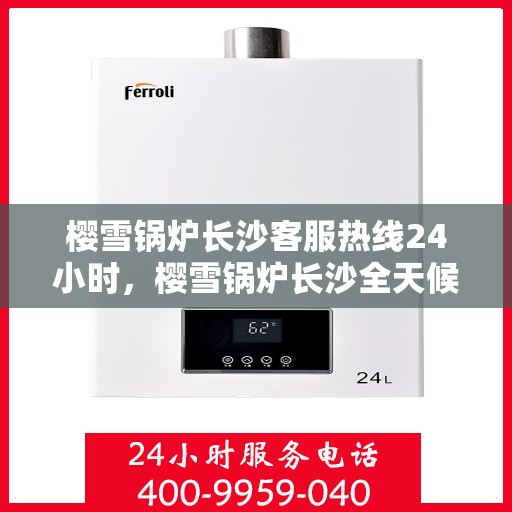 樱雪锅炉长沙客服热线24小时，樱雪锅炉长沙全天候客服热线，贴心服务随时在线