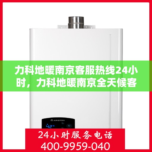 力科地暖南京客服热线24小时，力科地暖南京全天候客服热线，贴心服务，温暖每一刻
