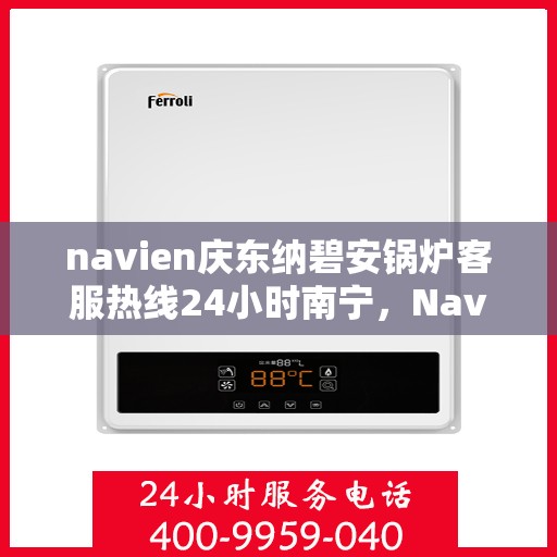 navien庆东纳碧安锅炉客服热线24小时南宁，Navien庆东纳碧安锅炉南宁全天候客服热线，专业服务随时在线
