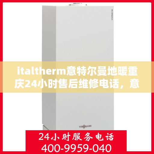 italtherm意特尔曼地暖重庆24小时售后维修电话，意特尔曼地暖重庆全天候售后维修服务热线