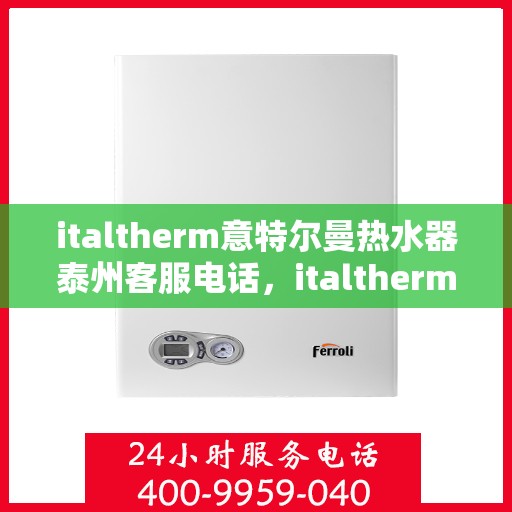italtherm意特尔曼热水器泰州客服电话，italtherm意特尔曼热水器泰州客服热线及售后服务指南