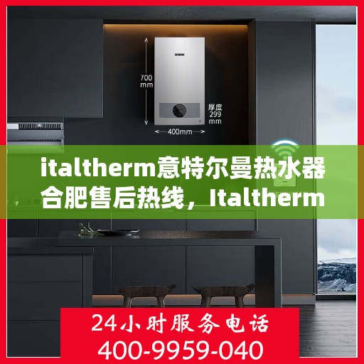 italtherm意特尔曼热水器合肥售后热线，Italtherm意特尔曼热水器合肥售后热线，专业服务的起点与终点