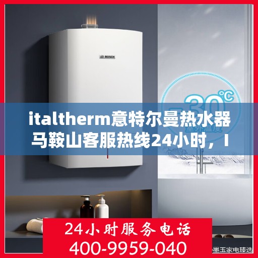 italtherm意特尔曼热水器马鞍山客服热线24小时，Italtherm意特尔曼热水器马鞍山全天候客服热线，贴心服务不打烊