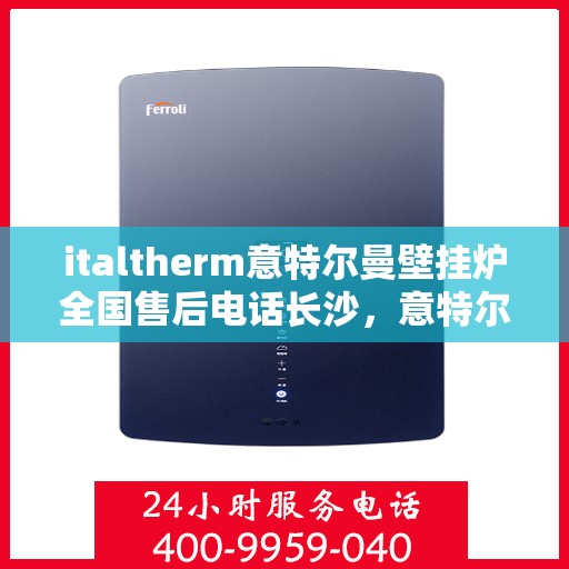 italtherm意特尔曼壁挂炉全国售后电话长沙，意特尔曼壁挂炉全国售后热线公布，长沙地区服务一览