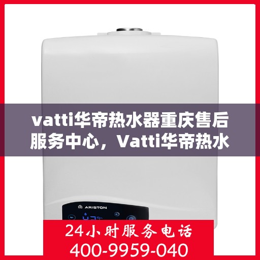 vatti华帝热水器重庆售后服务中心，Vatti华帝热水器重庆售后服务中心，专业维修，贴心服务